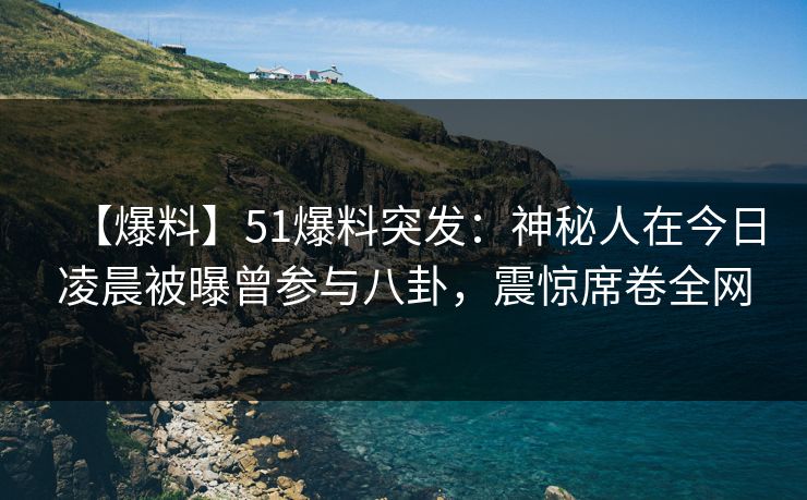 【爆料】51爆料突发：神秘人在今日凌晨被曝曾参与八卦，震惊席卷全网