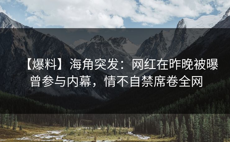 【爆料】海角突发：网红在昨晚被曝曾参与内幕，情不自禁席卷全网