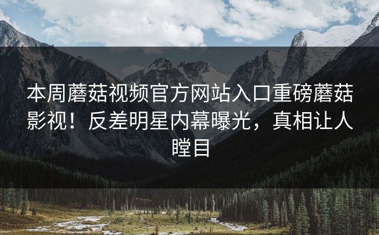本周蘑菇视频官方网站入口重磅蘑菇影视！反差明星内幕曝光，真相让人瞠目