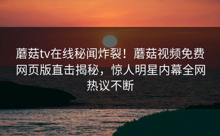 蘑菇tv在线秘闻炸裂！蘑菇视频免费网页版直击揭秘，惊人明星内幕全网热议不断