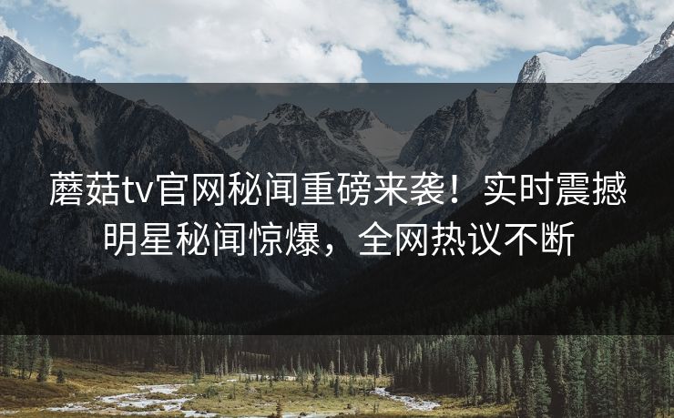 蘑菇tv官网秘闻重磅来袭！实时震撼明星秘闻惊爆，全网热议不断
