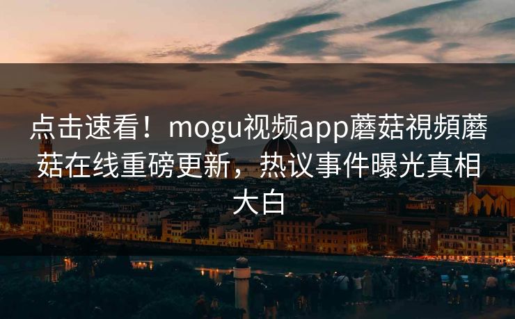 点击速看！mogu视频app蘑菇視頻蘑菇在线重磅更新，热议事件曝光真相大白