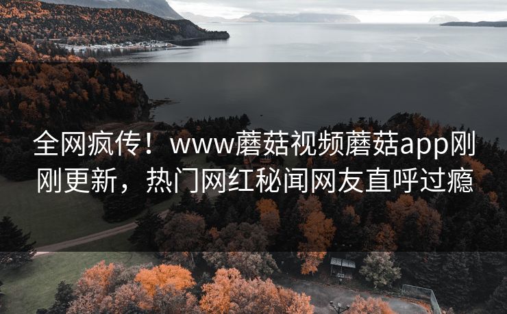 全网疯传！www蘑菇视频蘑菇app刚刚更新，热门网红秘闻网友直呼过瘾