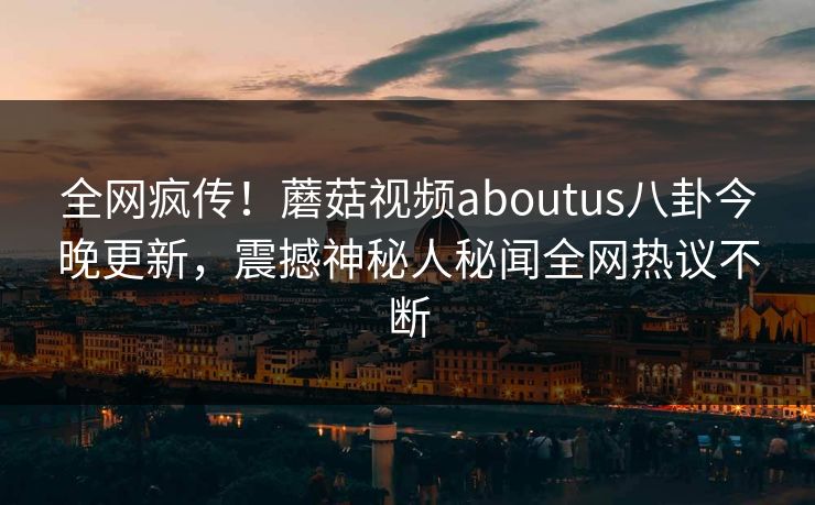 全网疯传！蘑菇视频aboutus八卦今晚更新，震撼神秘人秘闻全网热议不断