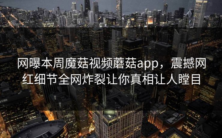 网曝本周魔菇视频蘑菇app，震撼网红细节全网炸裂让你真相让人瞠目