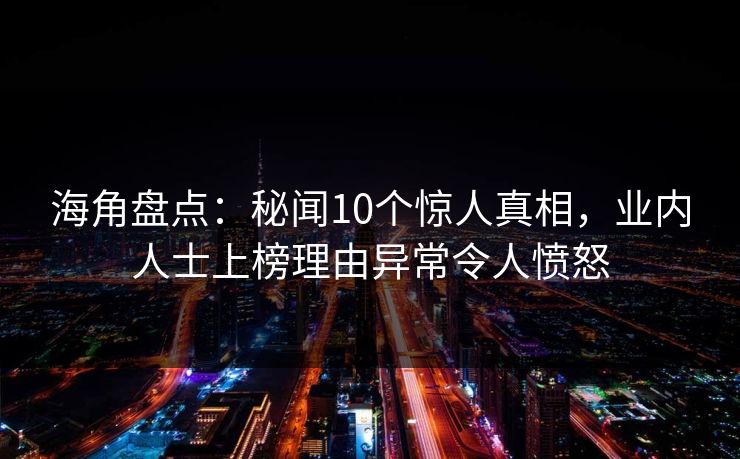 海角盘点：秘闻10个惊人真相，业内人士上榜理由异常令人愤怒