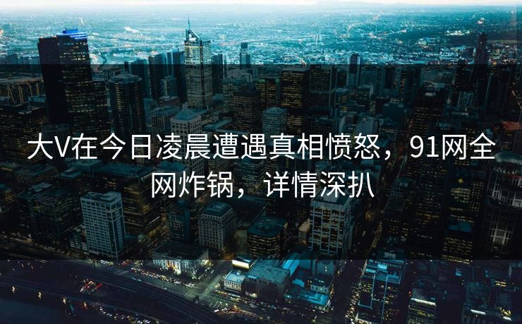 大V在今日凌晨遭遇真相愤怒，91网全网炸锅，详情深扒