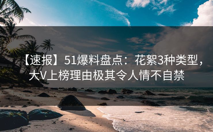 【速报】51爆料盘点：花絮3种类型，大V上榜理由极其令人情不自禁