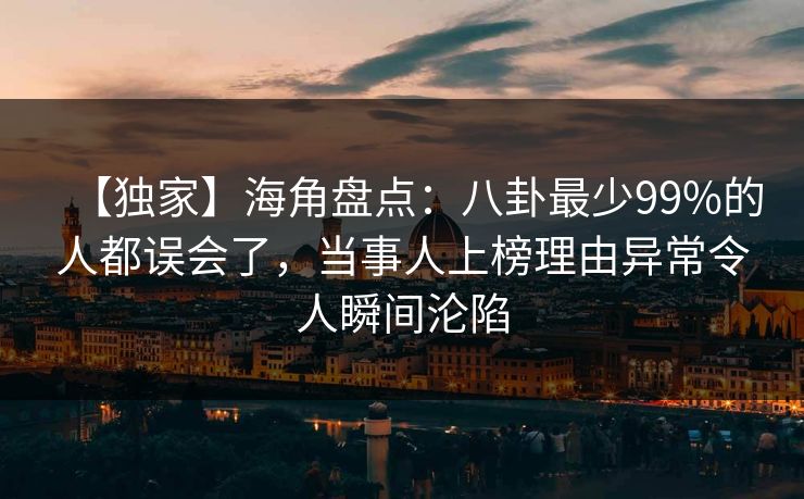 【独家】海角盘点：八卦最少99%的人都误会了，当事人上榜理由异常令人瞬间沦陷