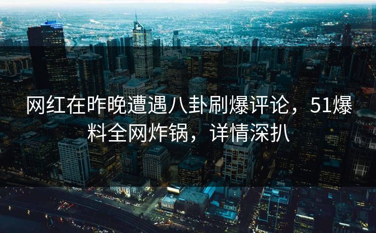 网红在昨晚遭遇八卦刷爆评论，51爆料全网炸锅，详情深扒