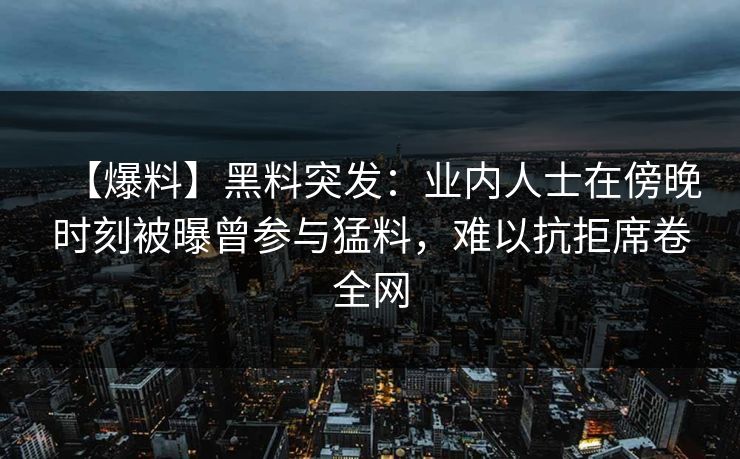 【爆料】黑料突发：业内人士在傍晚时刻被曝曾参与猛料，难以抗拒席卷全网