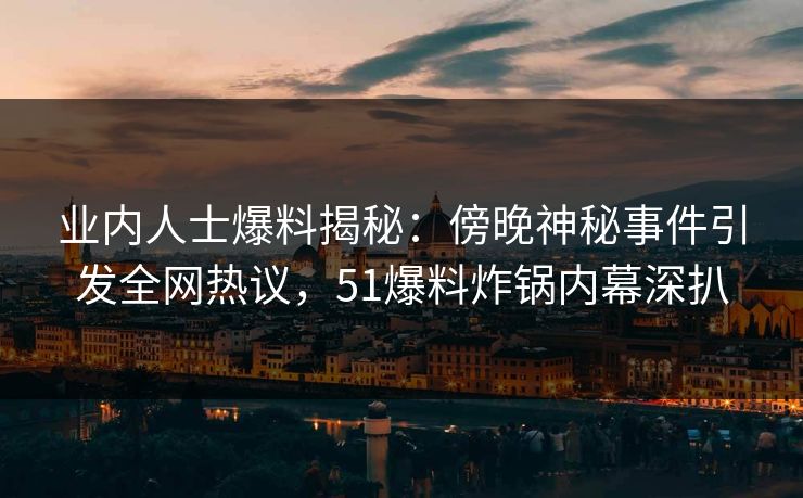 业内人士爆料揭秘：傍晚神秘事件引发全网热议，51爆料炸锅内幕深扒