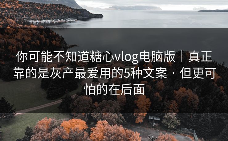 你可能不知道糖心vlog电脑版｜真正靠的是灰产最爱用的5种文案 · 但更可怕的在后面