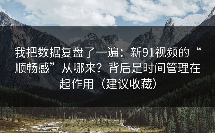我把数据复盘了一遍：新91视频的“顺畅感”从哪来？背后是时间管理在起作用（建议收藏）