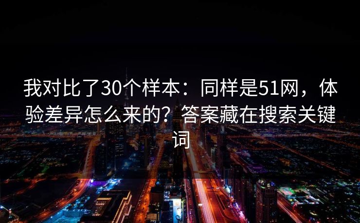 我对比了30个样本：同样是51网，体验差异怎么来的？答案藏在搜索关键词