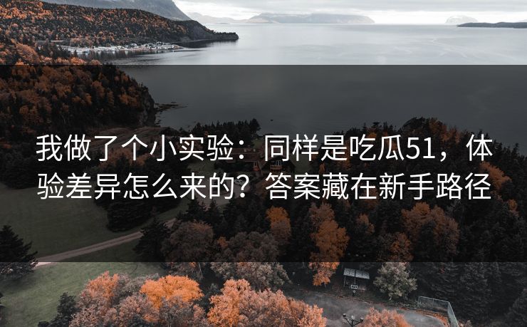 我做了个小实验：同样是吃瓜51，体验差异怎么来的？答案藏在新手路径