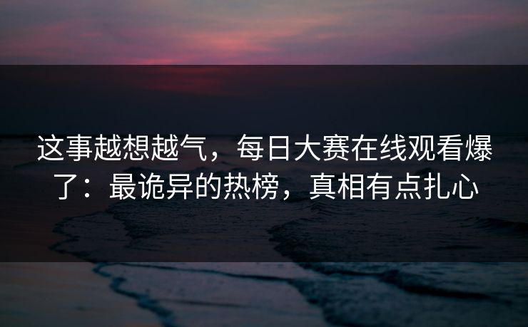这事越想越气,每日大赛在线观看爆了:最诡异的热榜,真相有点扎心 这事越想越气,每日大赛在线观看爆了:最诡异的热榜,真相有点扎心