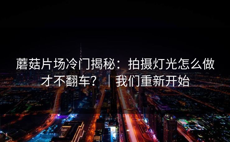 蘑菇片场冷门揭秘：拍摄灯光怎么做才不翻车？｜我们重新开始