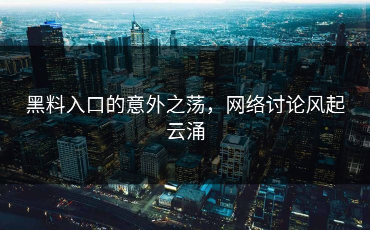 黑料入口的意外之荡，网络讨论风起云涌
